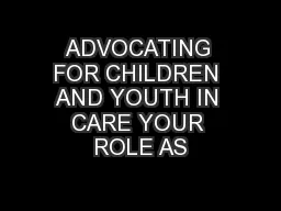ADVOCATING FOR CHILDREN AND YOUTH IN CARE YOUR ROLE AS