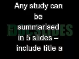 Any study can be summarised in 5 slides – include title a