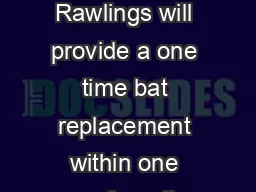 NON WOOD BAT WARRANTY PO LICY Rawlings will provide a one time bat replacement within one year from the date of purchase on most bats
