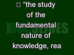  “the study of the fundamental nature of knowledge, rea