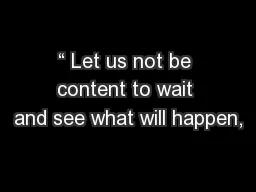 “ Let us not be content to wait and see what will happen,