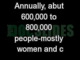 Annually, abut 600,000 to 800,000 people-mostly women and c