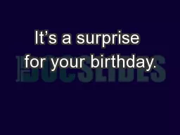 It’s a surprise for your birthday.