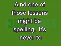 A nd one of those lessens might be spelling.  It's never to