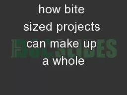 how bite sized projects can make up a whole