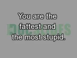 You are the fattest and the most stupid.