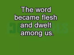 The word became flesh and dwelt among us.