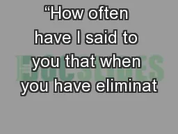 “How often have I said to you that when you have eliminat