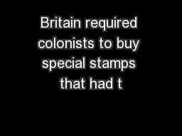 Britain required colonists to buy special stamps that had t