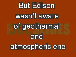 But Edison wasn’t aware of geothermal and atmospheric ene