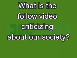 What is the follow video criticizing about our society?