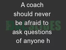 A coach should never be afraid to ask questions of anyone h