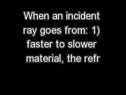 When an incident ray goes from: 1) faster to slower material, the refr