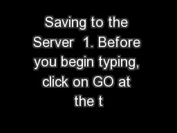 Saving to the Server  1. Before you begin typing, click on GO at the t