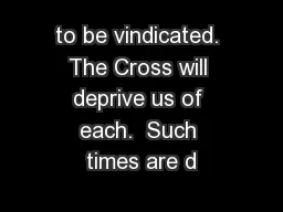 to be vindicated. The Cross will deprive us of each.  Such times are d