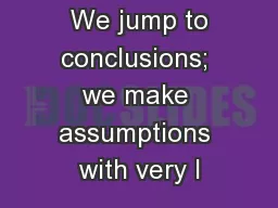 see and hear.  We jump to conclusions; we make assumptions with very l