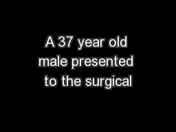 A 37 year old male presented to the surgical