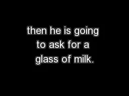 then he is going to ask for a glass of milk.