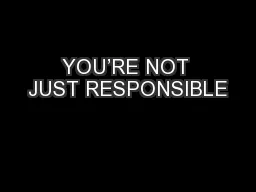 YOU’RE NOT JUST RESPONSIBLE