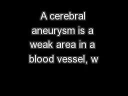 A cerebral aneurysm is a weak area in a blood vessel, w
