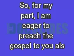 So, for my part, I am eager to preach the gospel to you als