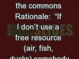 Tragedy of the commons Rationale:  “If I don’t use a free resource (air, fish, ducks)