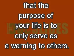 It could  be that the purpose of your life is to only serve as a warning to others.
