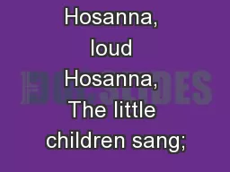 Hosanna, loud Hosanna, The little children sang;