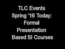 TLC Events Spring ‘16 Today: Formal Presentation Based SI Courses