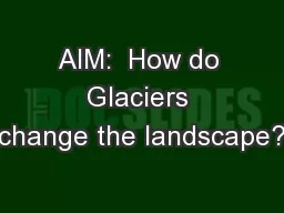 AIM:  How do Glaciers change the landscape?