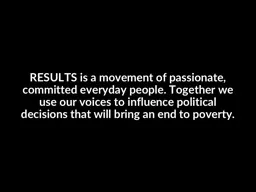 RESULTS is a movement of passionate, committed everyday people. Together we use our voices to influ