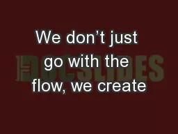 We don’t just go with the flow, we create