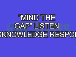 “MIND THE GAP” LISTEN ACKNOWLEDGE RESPOND