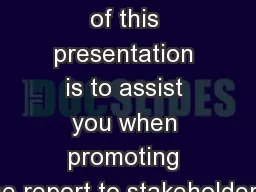 The purpose of this presentation is to assist you when promoting the report to stakeholders.