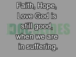 Faith, Hope, Love God is still good, when we are in suffering.