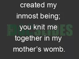 For you created my inmost being; you knit me together in my mother’s womb.