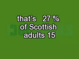that’s   27 % of Scottish adults 15