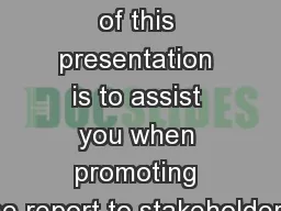 The purpose of this presentation is to assist you when promoting the report to stakeholders.