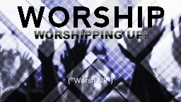 WORSHIPPING UP! (“ Worsh