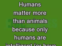 animals First Reason : Humans matter more than animals because only humans are intelligent (or have