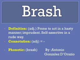Brash Definition:  (adj.) Prone to act in a hasty manner; imprudent. Self-assertive in