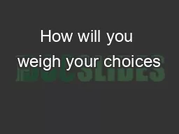 How will you weigh your choices