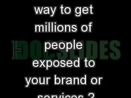 Looking for a way to get millions of people exposed to your brand or services ?