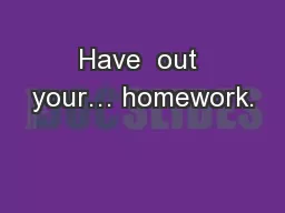 Have  out your… homework.