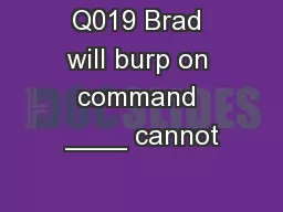 Q019 Brad will burp on command ____ cannot