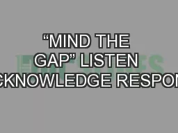 “MIND THE GAP” LISTEN ACKNOWLEDGE RESPOND