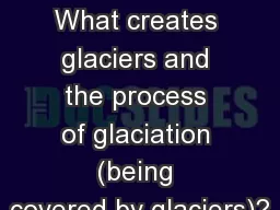 Glaciation What creates glaciers and the process of glaciation (being covered by glaciers)?