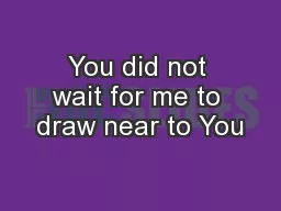 You did not wait for me to draw near to You