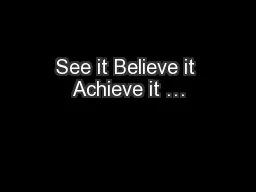 See it Believe it Achieve it …