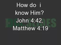 How do  i  know Him? John 4:42, Matthew 4:19